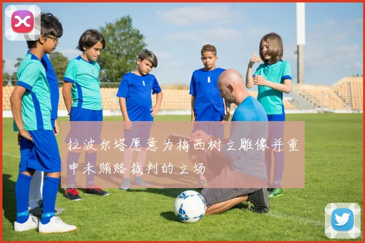 拉波尔塔愿意为梅西树立雕像并重申未贿赂裁判的立场