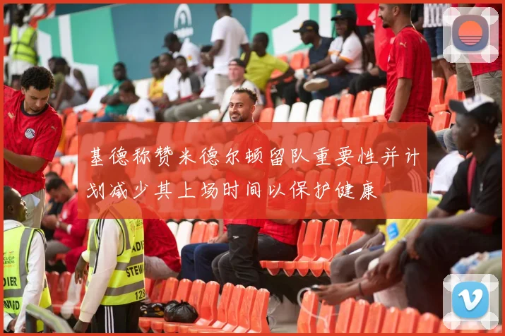 基德称赞米德尔顿留队重要性并计划减少其上场时间以保护健康