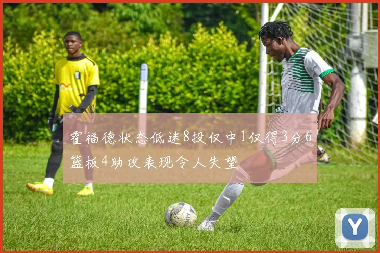 霍福德状态低迷8投仅中1仅得3分6篮板4助攻表现令人失望