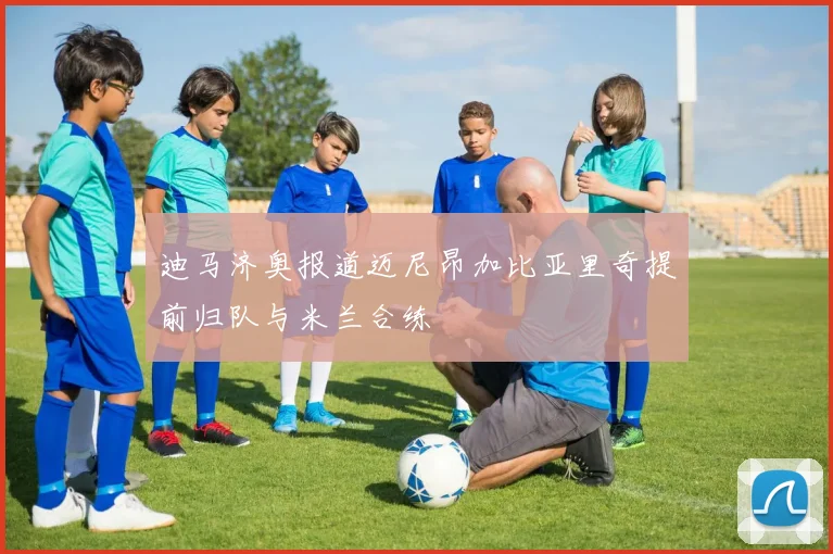 迪马济奥报道迈尼昂加比亚里奇提前归队与米兰合练