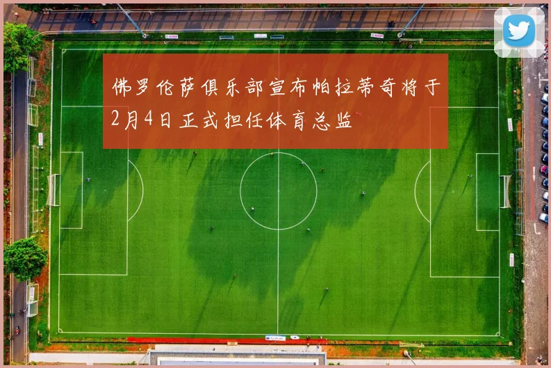 佛罗伦萨俱乐部宣布帕拉蒂奇将于2月4日正式担任体育总监