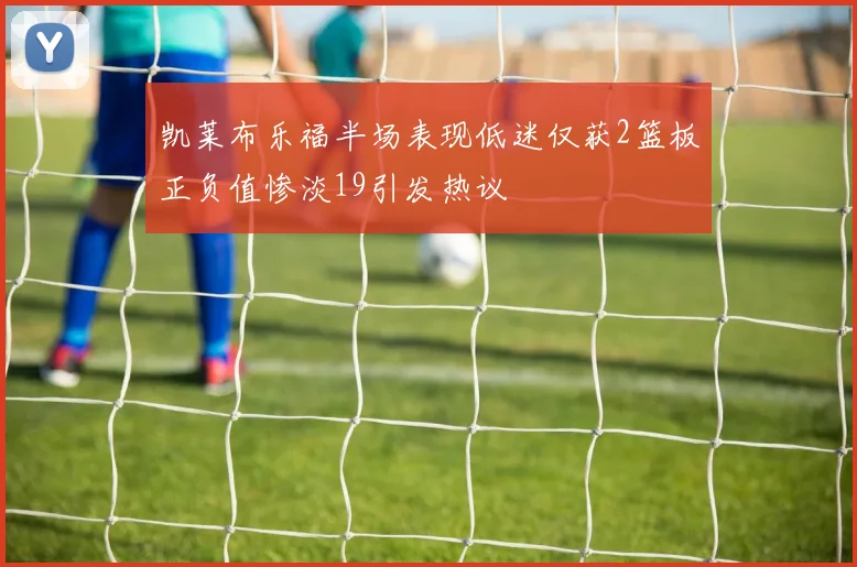 凯莱布乐福半场表现低迷仅获2篮板正负值惨淡19引发热议