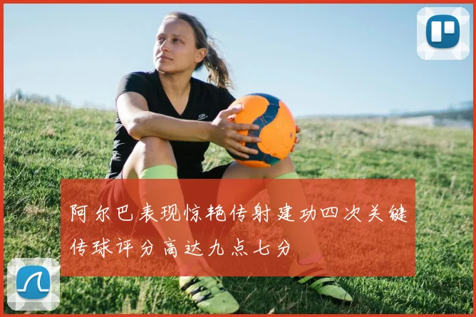 阿尔巴表现惊艳传射建功四次关键传球评分高达九点七分