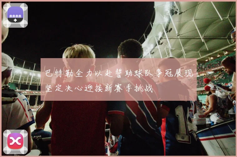 巴特勒全力以赴誓助球队争冠展现坚定决心迎接新赛季挑战