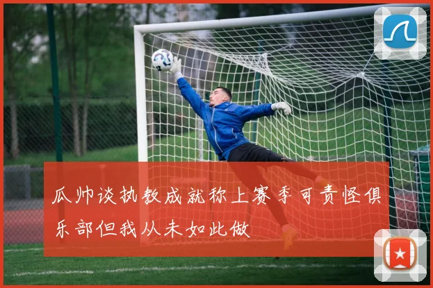 瓜帅谈执教成就称上赛季可责怪俱乐部但我从未如此做