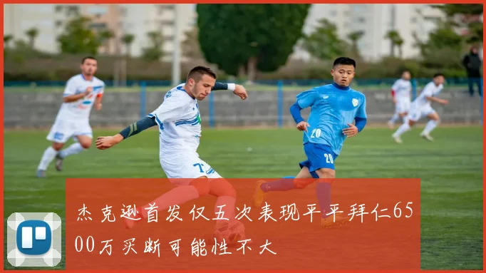 杰克逊首发仅五次表现平平拜仁6500万买断可能性不大