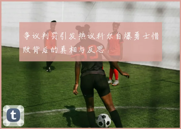 争议判罚引发热议科尔自爆勇士惜败背后的真相与反思